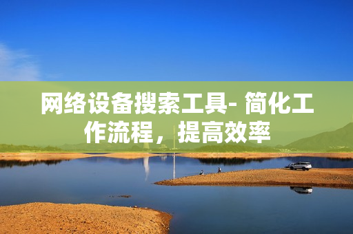 網(wǎng)絡(luò)設(shè)備搜索工具- 簡(jiǎn)化工作流程，提高效率