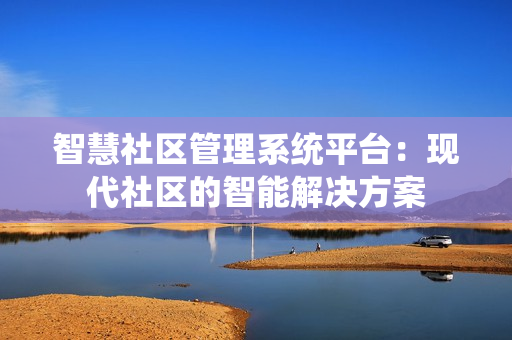 智慧社區管理系統平臺：現代社區的智能解決方案