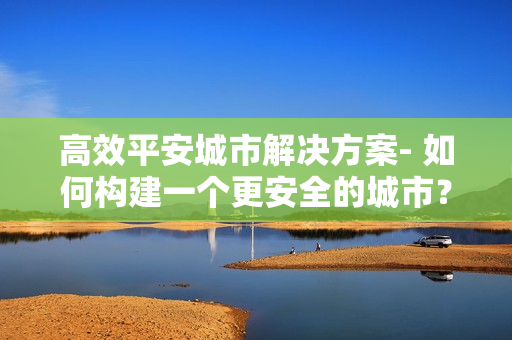 高效平安城市解決方案- 如何構建一個更安全的城市？