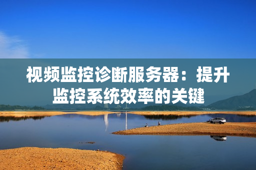 視頻監控診斷服務器：提升監控系統效率的關鍵