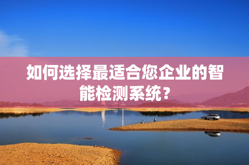 如何選擇最適合您企業的智能檢測系統？