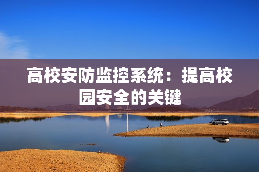 高校安防監(jiān)控系統(tǒng)：提高校園安全的關鍵