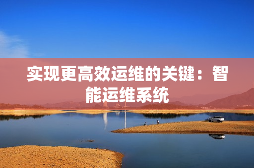 實現(xiàn)更高效運維的關鍵：智能運維系統(tǒng)