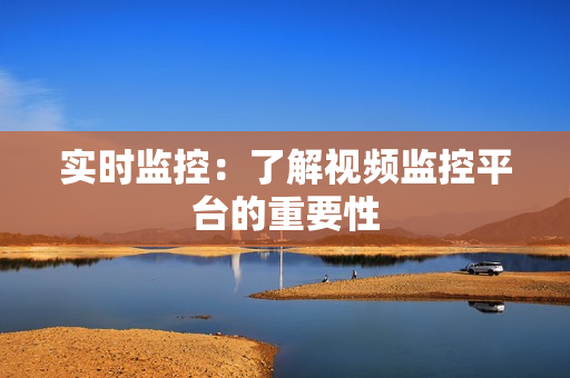 實時監控：了解視頻監控平臺的重要性