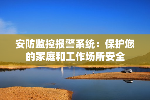 安防監(jiān)控報(bào)警系統(tǒng)：保護(hù)您的家庭和工作場(chǎng)所安全