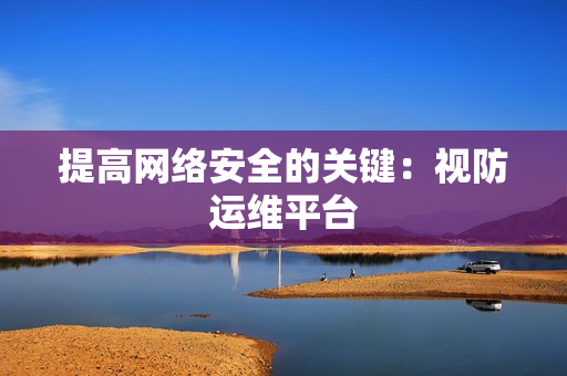 提高網絡安全的關鍵：視防運維平臺