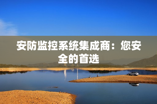 安防監(jiān)控系統(tǒng)集成商：您安全的首選