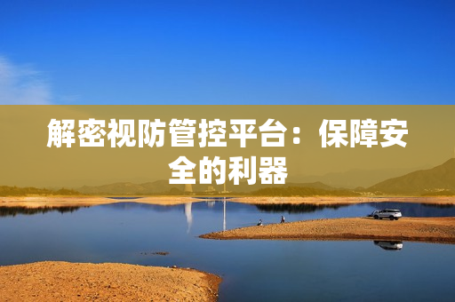 解密視防管控平臺：保障安全的利器