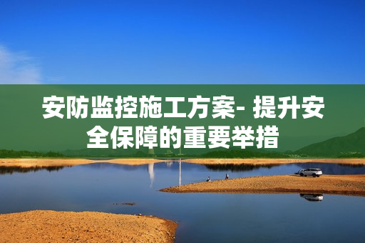 安防監(jiān)控施工方案- 提升安全保障的重要舉措