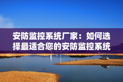 安防監(jiān)控系統(tǒng)廠家：如何選擇最適合您的安防監(jiān)控系統(tǒng)？