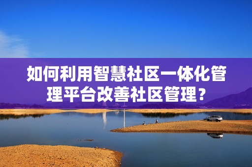如何利用智慧社區一體化管理平臺改善社區管理？