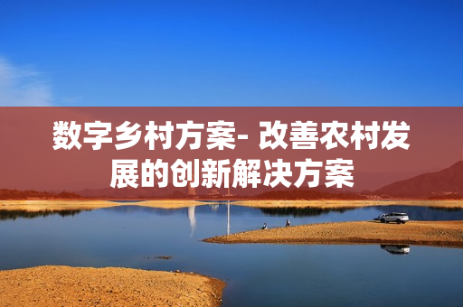 數(shù)字鄉(xiāng)村方案- 改善農(nóng)村發(fā)展的創(chuàng)新解決方案