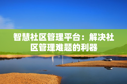 智慧社區(qū)管理平臺(tái)：解決社區(qū)管理難題的利器