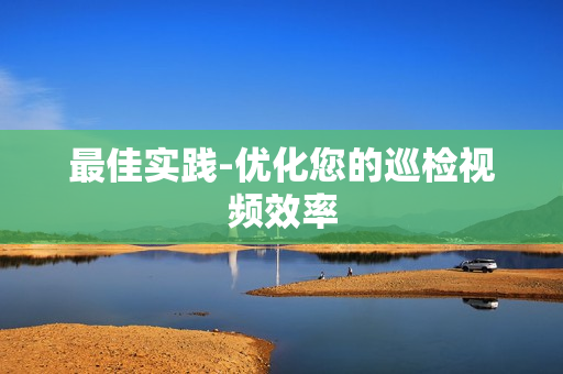 最佳實踐-優化您的巡檢視頻效率