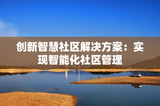 創新智慧社區解決方案：實現智能化社區管理