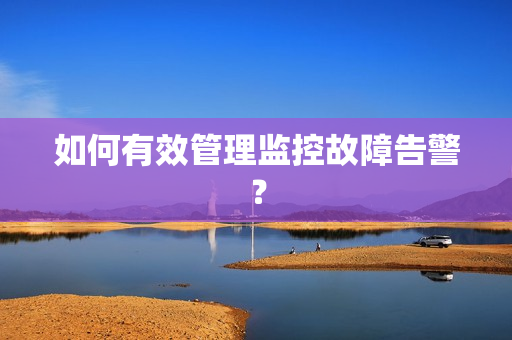 如何有效管理監(jiān)控故障告警？