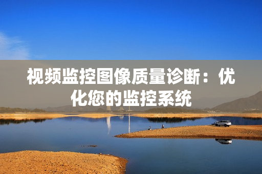 視頻監控圖像質量診斷：優化您的監控系統