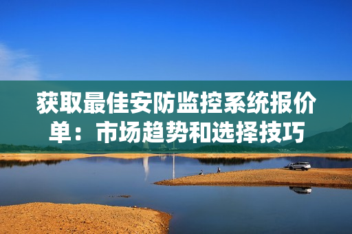 獲取最佳安防監(jiān)控系統(tǒng)報價單：市場趨勢和選擇技巧
