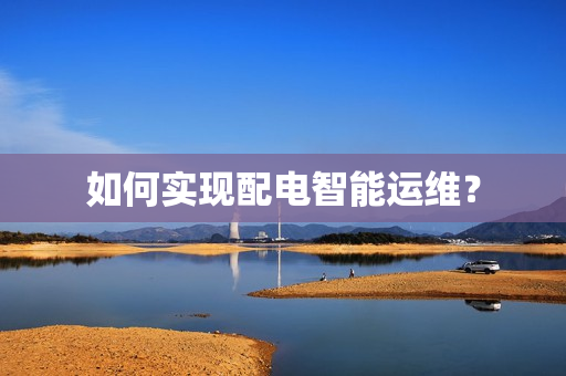 如何實現配電智能運維？
