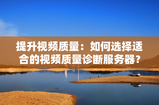 提升視頻質量：如何選擇適合的視頻質量診斷服務器？