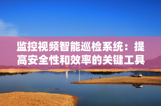 監(jiān)控視頻智能巡檢系統(tǒng)：提高安全性和效率的關(guān)鍵工具