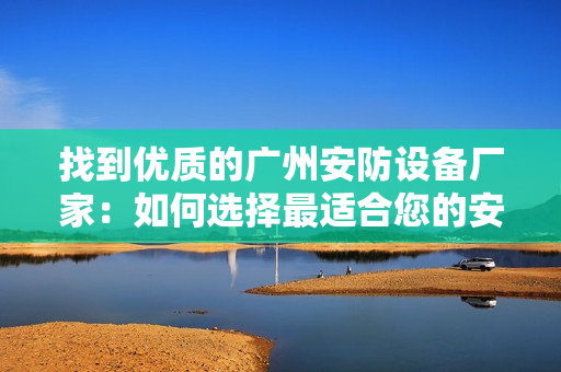 找到優質的廣州安防設備廠家：如何選擇最適合您的安防設備？