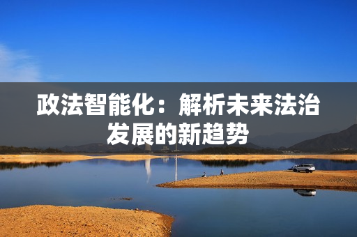政法智能化：解析未來法治發展的新趨勢