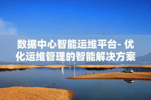 數據中心智能運維平臺- 優化運維管理的智能解決方案