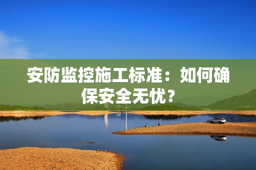 安防監(jiān)控施工標(biāo)準(zhǔn)：如何確保安全無憂？