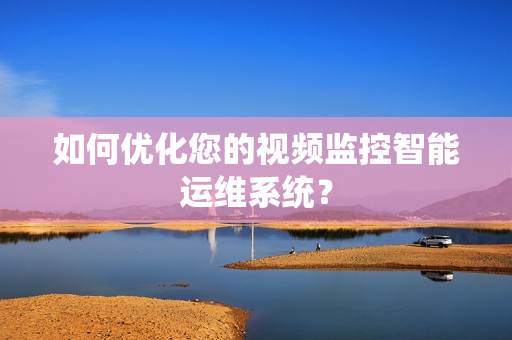 如何優化您的視頻監控智能運維系統？
