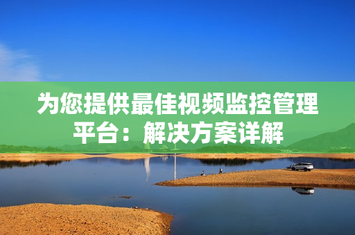 為您提供最佳視頻監控管理平臺：解決方案詳解
