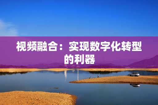 視頻融合：實現數字化轉型的利器