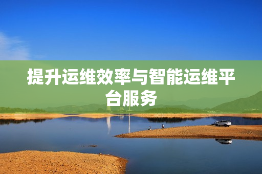 提升運(yùn)維效率與智能運(yùn)維平臺(tái)服務(wù)
