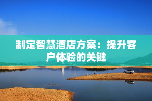 制定智慧酒店方案：提升客戶體驗的關鍵