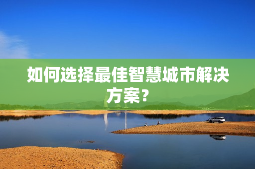 如何選擇最佳智慧城市解決方案？