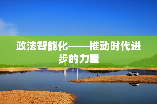 政法智能化——推動時代進步的力量