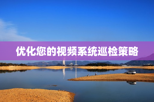 優化您的視頻系統巡檢策略