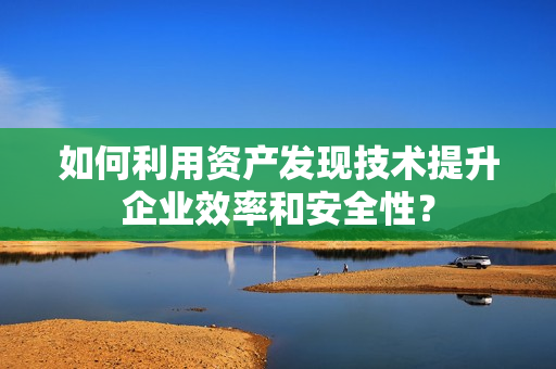 如何利用資產(chǎn)發(fā)現(xiàn)技術(shù)提升企業(yè)效率和安全性？