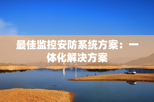最佳監(jiān)控安防系統(tǒng)方案：一體化解決方案