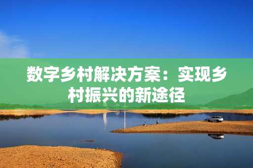 數(shù)字鄉(xiāng)村解決方案：實現(xiàn)鄉(xiāng)村振興的新途徑