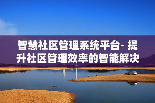 智慧社區管理系統平臺- 提升社區管理效率的智能解決方案
