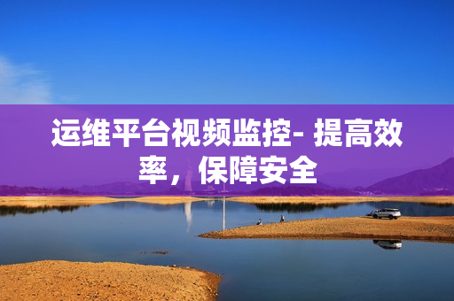 運維平臺視頻監控- 提高效率，保障安全
