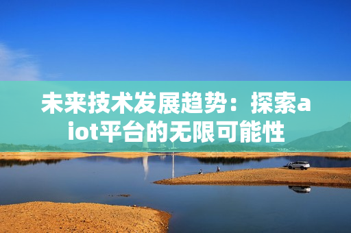 未來技術發展趨勢：探索aiot平臺的無限可能性