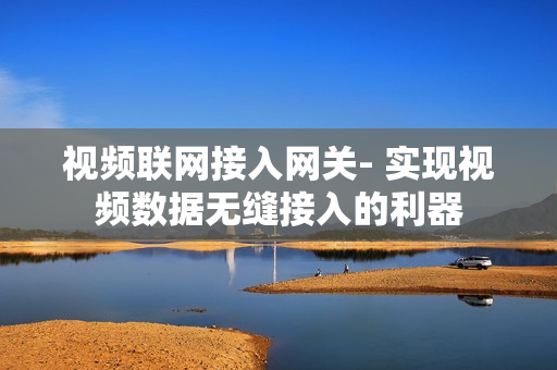 視頻聯網接入網關- 實現視頻數據無縫接入的利器