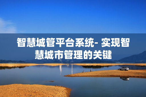 智慧城管平臺系統- 實現智慧城市管理的關鍵