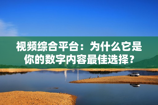 視頻綜合平臺：為什么它是你的數(shù)字內(nèi)容最佳選擇？