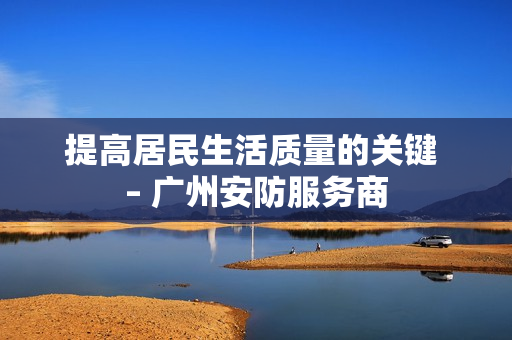 提高居民生活質量的關鍵 – 廣州安防服務商