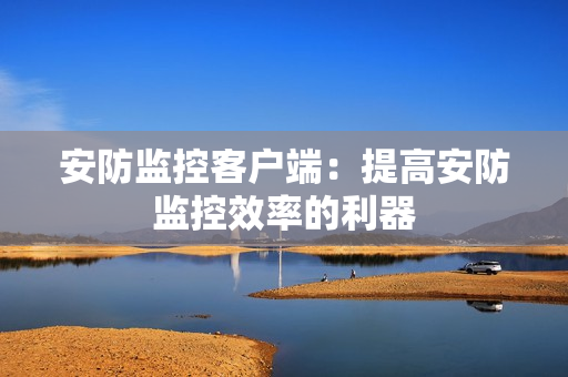 安防監(jiān)控客戶端：提高安防監(jiān)控效率的利器