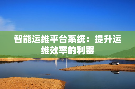 智能運維平臺系統：提升運維效率的利器