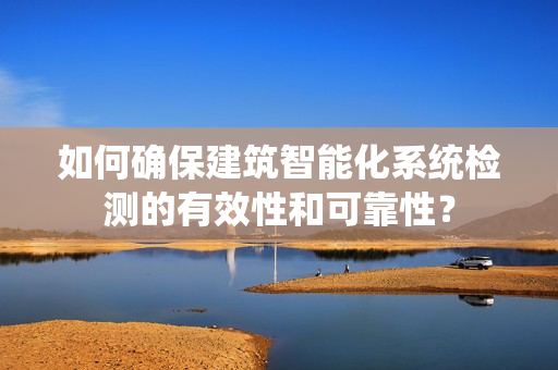 如何確保建筑智能化系統(tǒng)檢測的有效性和可靠性？